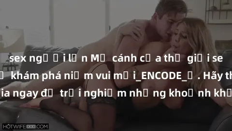 sex người lớn Mở cánh cửa thế giới sex MILF Việt Nam để khám phá niềm vui mới_ENCODE_. Hãy tham gia ngay để trải nghiệm những khoảnh khắc đầy kích thích và đam mê.