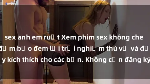 sex anh em ruột Xem phim sex không che miễn phí tại đây, đảm bảo đem lại trải nghiệm thú vị và đầy kích thích cho các bạn. Không cần đăng ký, hoàn toàn miễn phí.