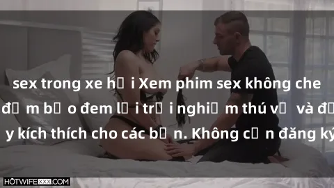 sex trong xe hơi Xem phim sex không che miễn phí tại đây, đảm bảo đem lại trải nghiệm thú vị và đầy kích thích cho các bạn. Không cần đăng ký, hoàn toàn miễn phí.