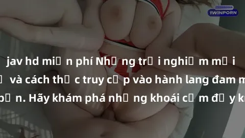 jav hd miễn phí Những trải nghiệm mới lạ với sex tập thể và cách thức truy cập vào hành lang đam mê của bạn. Hãy khám phá những khoái cảm đầy kích thích với tập thể hấp dẫn!