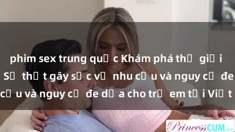 phim sex trung quốc Khám phá thế giới sex loli Việt Nam: Sự thật gây sốc về nhu cầu và nguy cơ đe dọa cho trẻ em tại Việt Nam