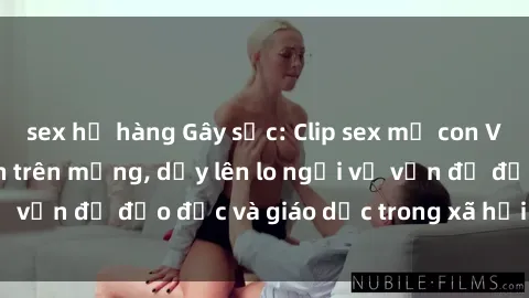 sex họ hàng Gây sốc: Clip sex mẹ con Việt Nam lan truyền trên mạng, dấy lên lo ngại về vấn đề đạo đức và giáo dục trong xã hội hiện nay.