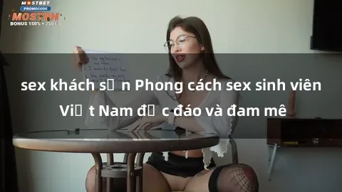 sex khách sạn Phong cách sex sinh viên Việt Nam độc đáo và đam mê